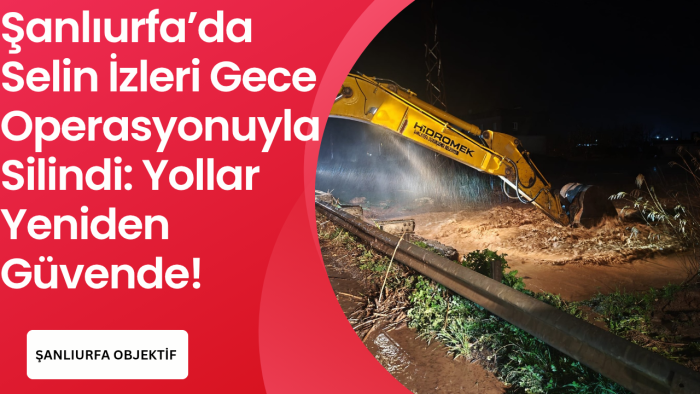 Şanlıurfa’da Selin İzleri Gece Operasyonuyla Silindi: Yollar Yeniden Güvende!